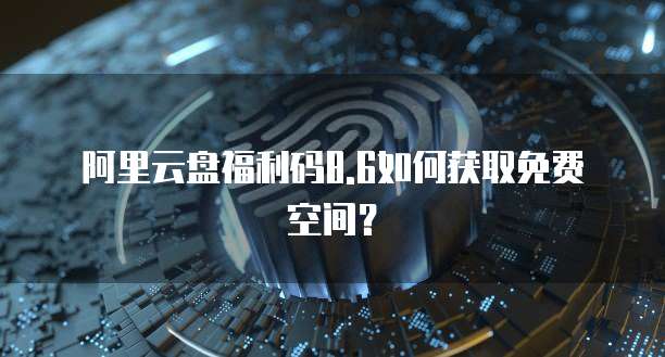 阿里云盘福利码8.6如何获取免费空间？