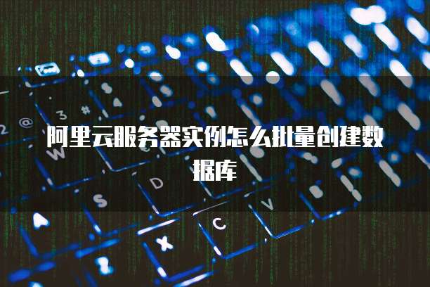 阿里云服务器实例怎么批量创建数据库
