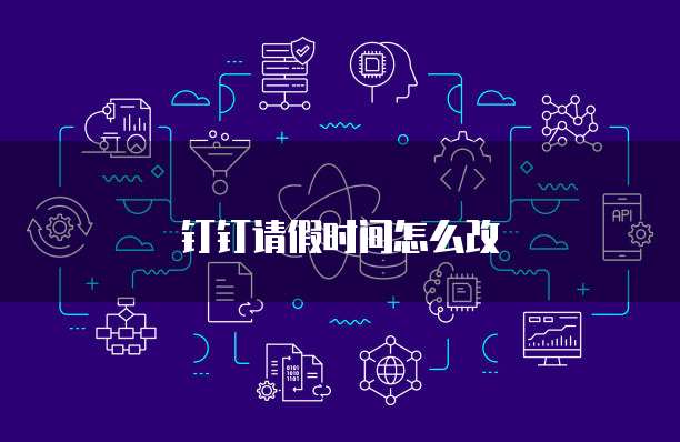 钉钉请假时间怎么改