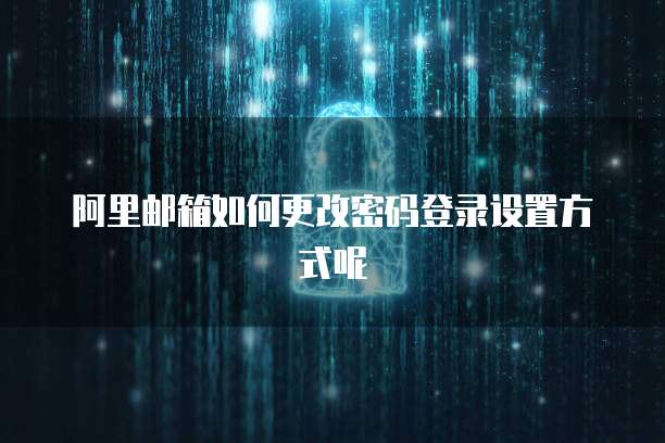 阿里邮箱如何更改密码登录设置方式呢