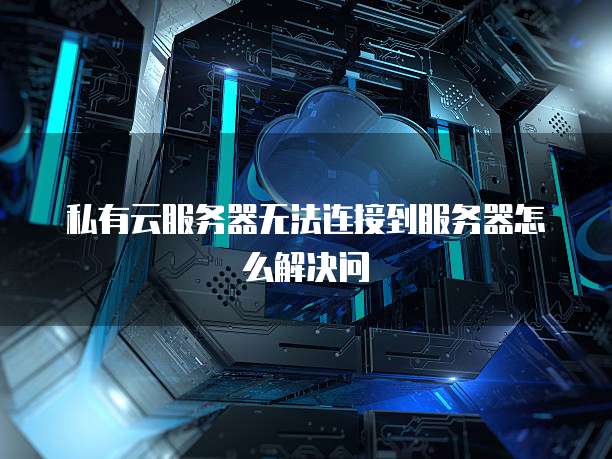 私有云服务器无法连接到服务器怎么解决问