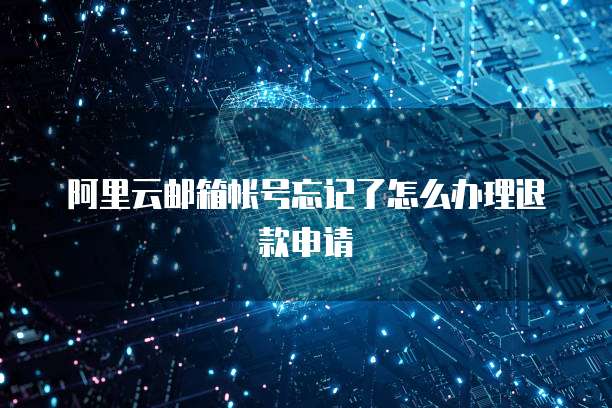 阿里云邮箱帐号忘记了怎么办理退款申请