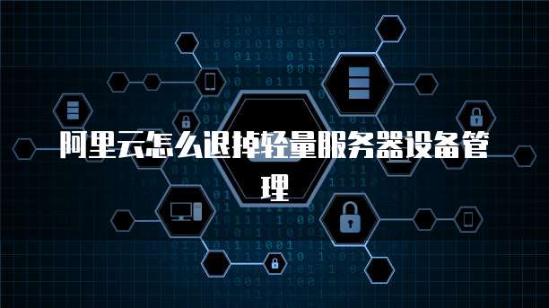 阿里云怎么退掉轻量服务器设备管理
