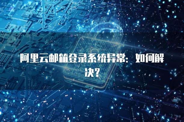 阿里云邮箱登录系统异常：如何解决？
