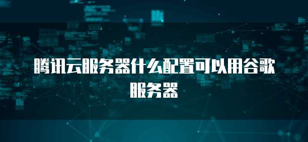腾讯云服务器什么配置可以用谷歌服务器