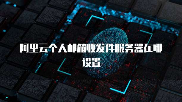 阿里云个人邮箱收发件服务器在哪设置
