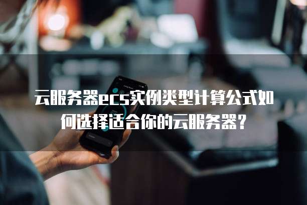 云服务器ecs实例类型计算公式如何选择适合你的云服务器？