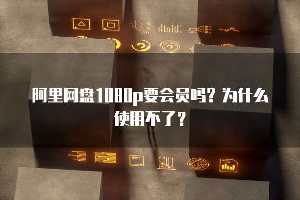 阿里网盘1080p要会员吗？为什么使用不了？