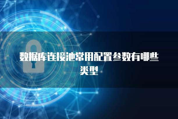 数据库连接池常用配置参数有哪些类型