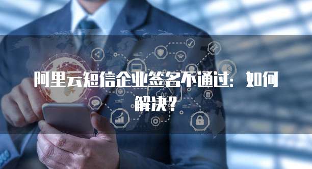 阿里云短信企业签名不通过：如何解决？