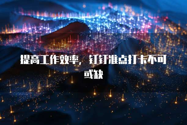 提高工作效率，钉钉准点打卡不可或缺