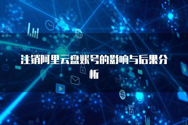 注销阿里云盘账号的影响与后果分析