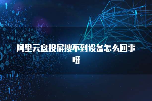 阿里云盘投屏搜不到设备怎么回事呀