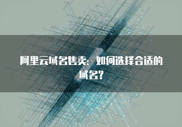阿里云域名售卖：如何选择合适的域名？