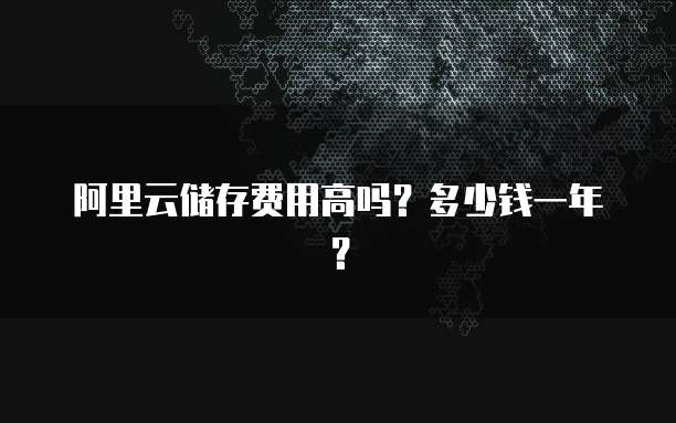 阿里云储存费用高吗？多少钱一年？