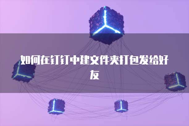 如何在钉钉中建文件夹打包发给好友