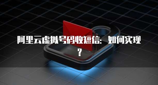 阿里云虚拟号码收短信：如何实现？