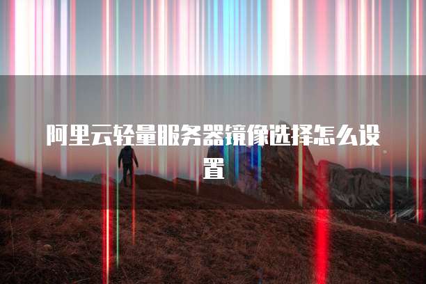 阿里云轻量服务器镜像选择怎么设置