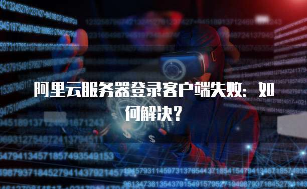 阿里云服务器登录客户端失败：如何解决？