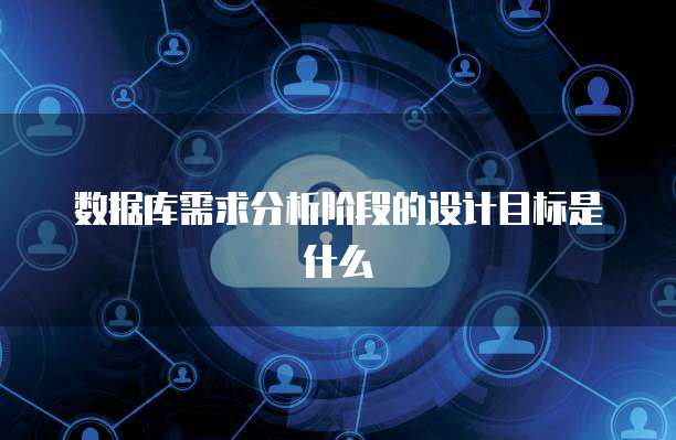 数据库需求分析阶段的设计目标是什么