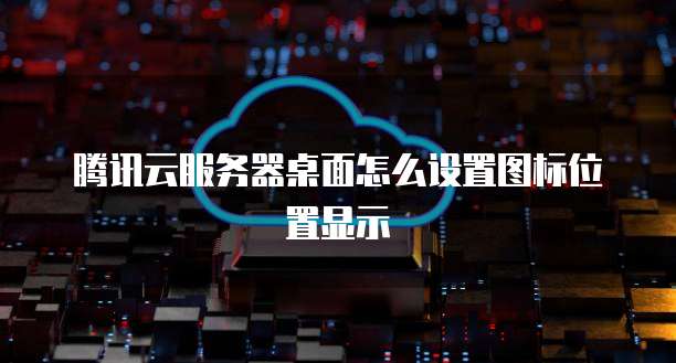 腾讯云服务器桌面怎么设置图标位置显示