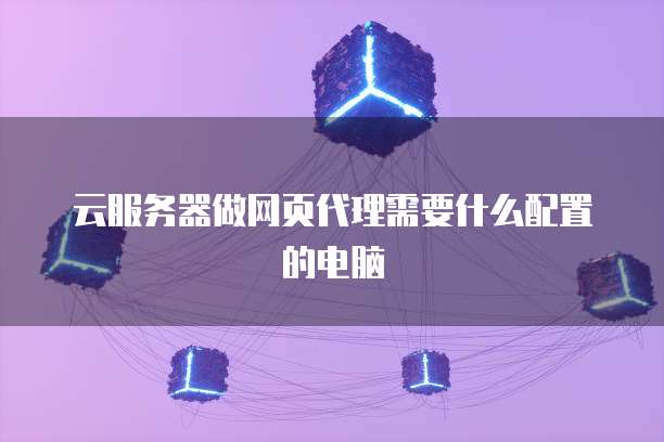云服务器做网页代理需要什么配置的电脑