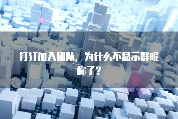 钉钉加入团队，为什么不显示群昵称了？