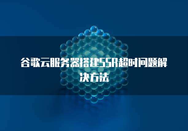 谷歌云服务器搭建SSR超时问题解决方法