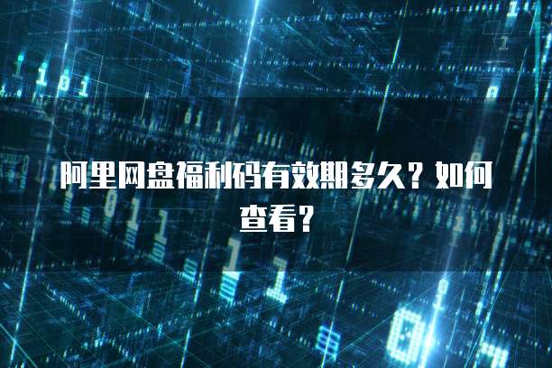 阿里网盘福利码有效期多久？如何查看？
