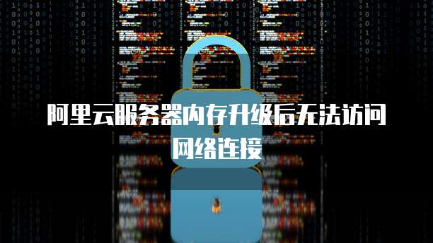 阿里云服务器内存升级后无法访问网络连接