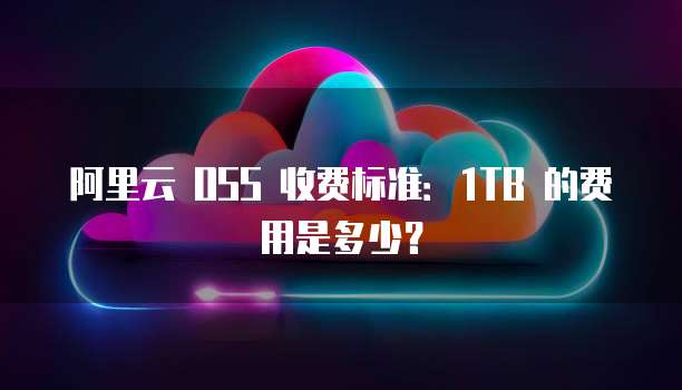 阿里云 OSS 收费标准：1TB 的费用是多少？