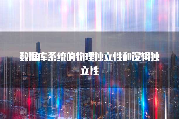 数据库系统的物理独立性和逻辑独立性