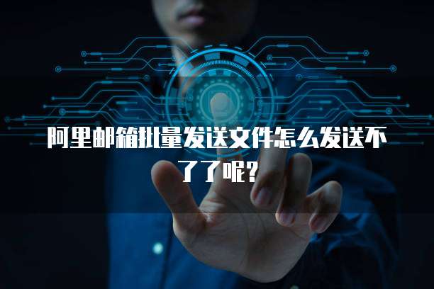 阿里邮箱批量发送文件怎么发送不了了呢？