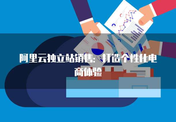 阿里云独立站销售：打造个性化电商体验