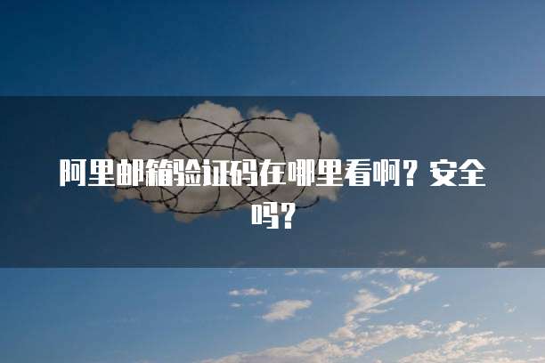 阿里邮箱验证码在哪里看啊？安全吗？