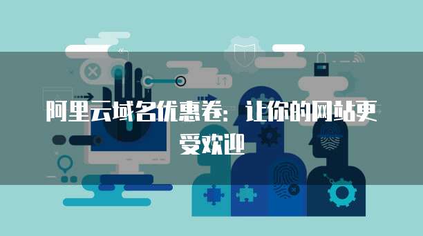 阿里云域名优惠卷：让你的网站更受欢迎