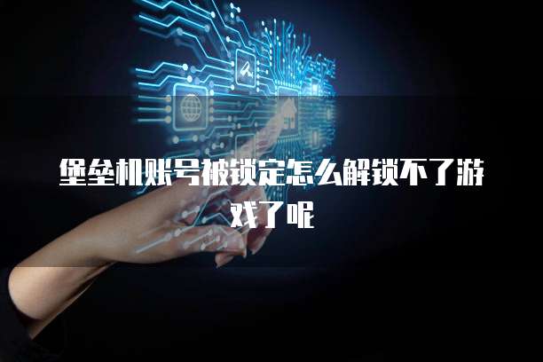 堡垒机账号被锁定怎么解锁不了游戏了呢