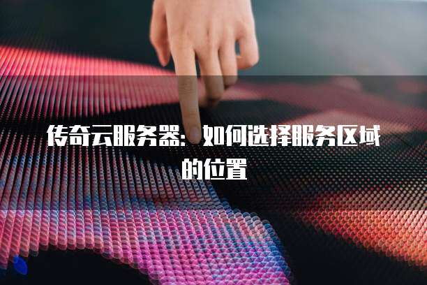 传奇云服务器：如何选择服务区域的位置