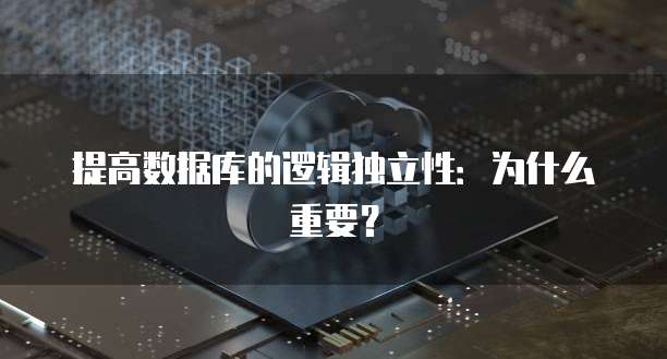 提高数据库的逻辑独立性：为什么重要？