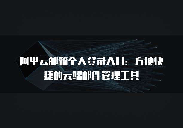 阿里云邮箱个人登录入口：方便快捷的云端邮件管理工具