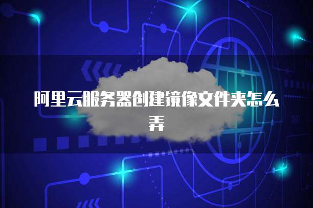 阿里云服务器创建镜像文件夹怎么弄