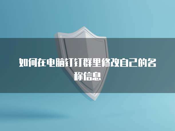 如何在电脑钉钉群里修改自己的名称信息