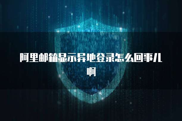 阿里邮箱显示异地登录怎么回事儿啊