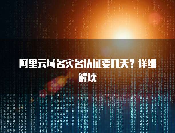 阿里云域名实名认证要几天？详细解读