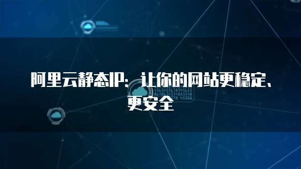阿里云静态IP：让你的网站更稳定、更安全
