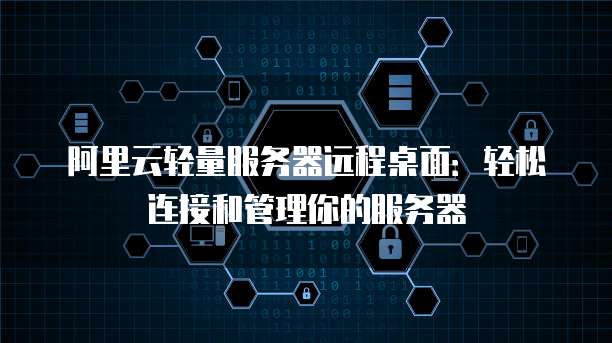 阿里云轻量服务器远程桌面：轻松连接和管理你的服务器