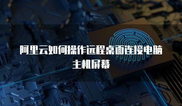 阿里云如何操作远程桌面连接电脑主机屏幕