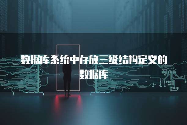 数据库系统中存放三级结构定义的数据库