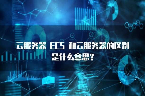 云服务器 ECS 和云服务器的区别是什么意思？