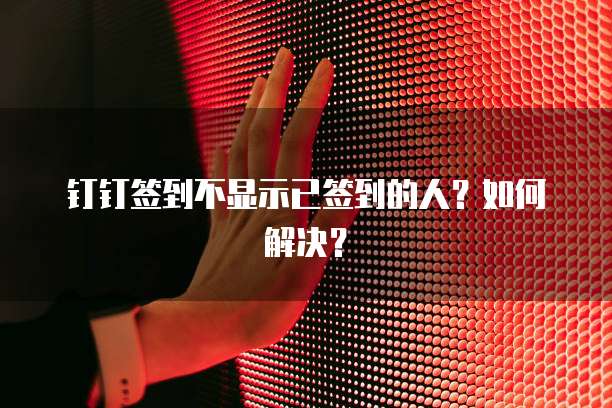钉钉签到不显示已签到的人？如何解决？